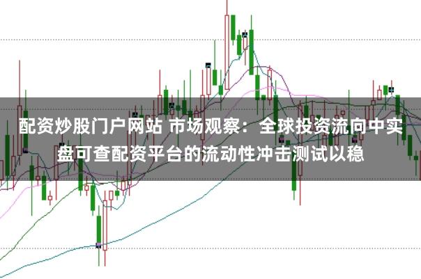 配资炒股门户网站 市场观察：全球投资流向中实盘可查配资平台的流动性冲击测试以稳
