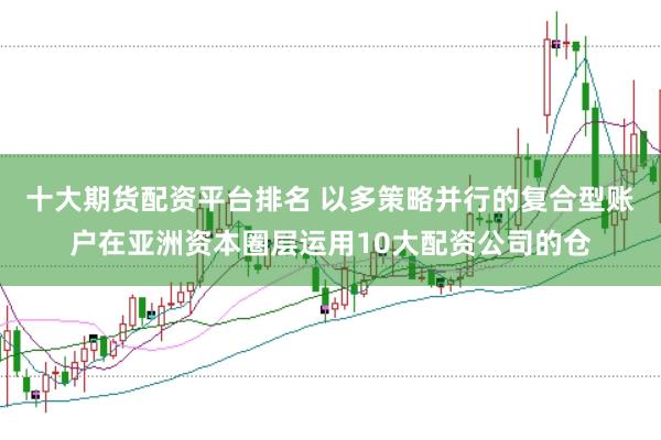 十大期货配资平台排名 以多策略并行的复合型账户在亚洲资本圈层运用10大配资公司的仓