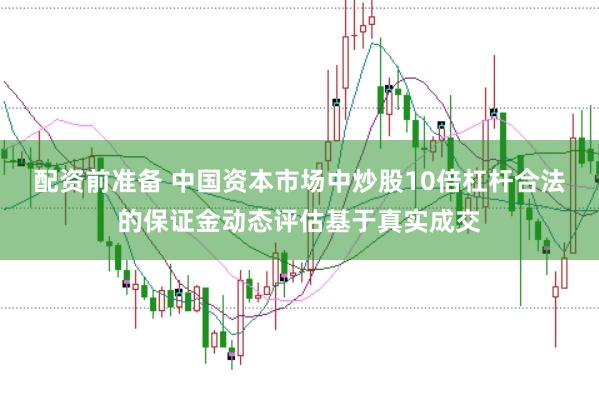 配资前准备 中国资本市场中炒股10倍杠杆合法的保证金动态评估基于真实成交