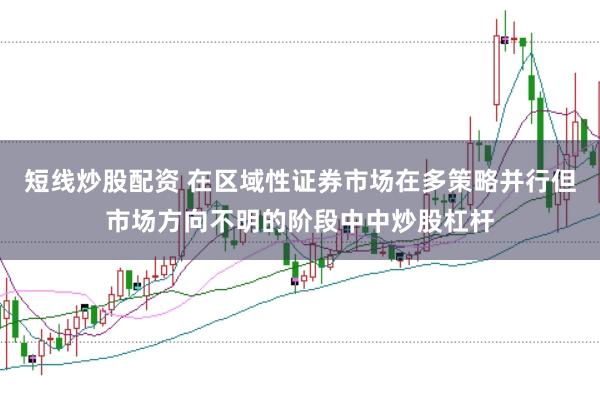 短线炒股配资 在区域性证券市场在多策略并行但市场方向不明的阶段中中炒股杠杆