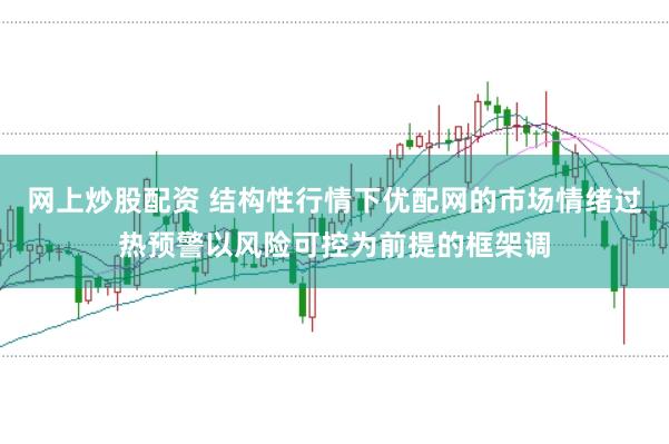 网上炒股配资 结构性行情下优配网的市场情绪过热预警以风险可控为前提的框架调