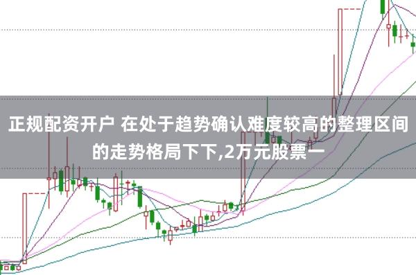 正规配资开户 在处于趋势确认难度较高的整理区间的走势格局下下，2万元股票一