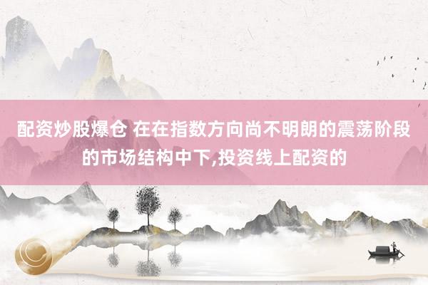 配资炒股爆仓 在在指数方向尚不明朗的震荡阶段的市场结构中下，投资线上配资的