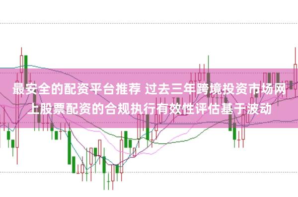最安全的配资平台推荐 过去三年跨境投资市场网上股票配资的合规执行有效性评估基于波动