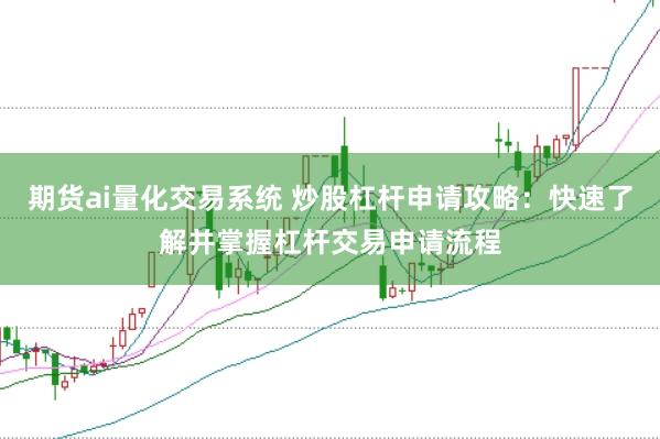 期货ai量化交易系统 炒股杠杆申请攻略:快速了解并掌握杠杆交易申请流程