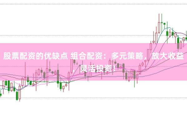 股票配资的优缺点 组合配资:多元策略,放大收益,灵活投资!
