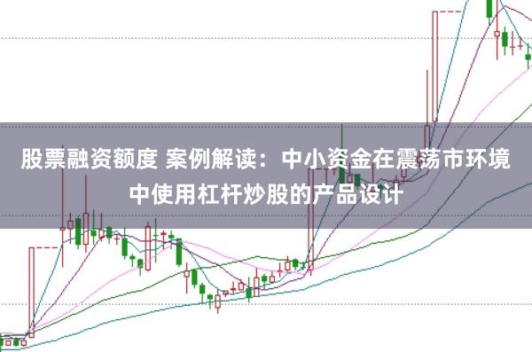 股票融资额度 案例解读:中小资金在震荡市环境中使用杠杆炒股的产品设计