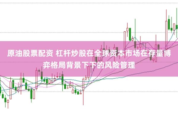 原油股票配资 杠杆炒股在全球资本市场在存量博弈格局背景下下的风险管理