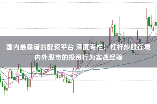 国内最靠谱的配资平台 深度专栏：杠杆炒股在境内外股市的投资行为实战经验