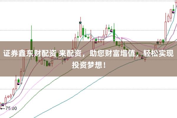 证券鑫东财配资 来配资,助您财富增值,轻松实现投资梦想!