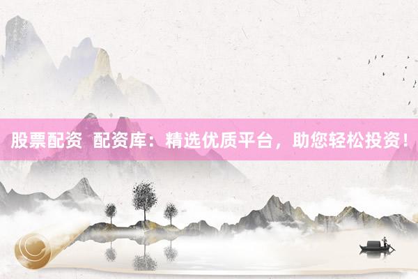 股票配资  配资库：精选优质平台，助您轻松投资！