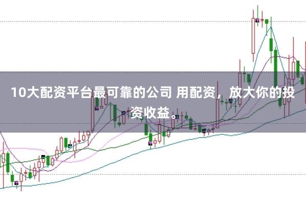 10大配资平台最可靠的公司 用配资，放大你的投资收益。