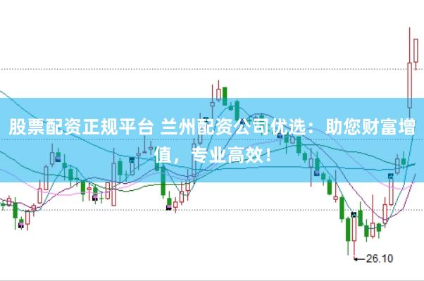 股票配资正规平台 兰州配资公司优选：助您财富增值，专业高效！