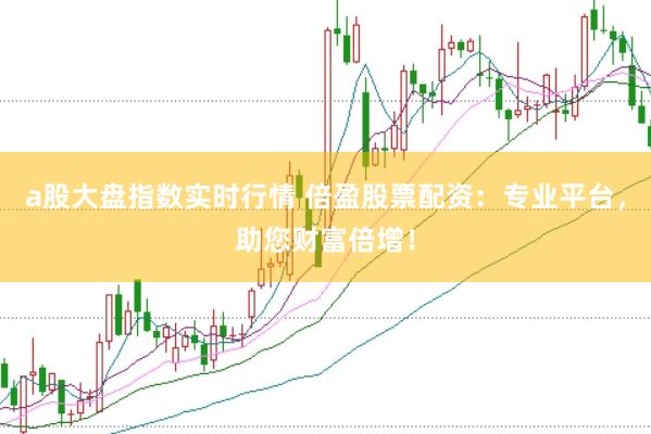 a股大盘指数实时行情 倍盈股票配资：专业平台，助您财富倍增！