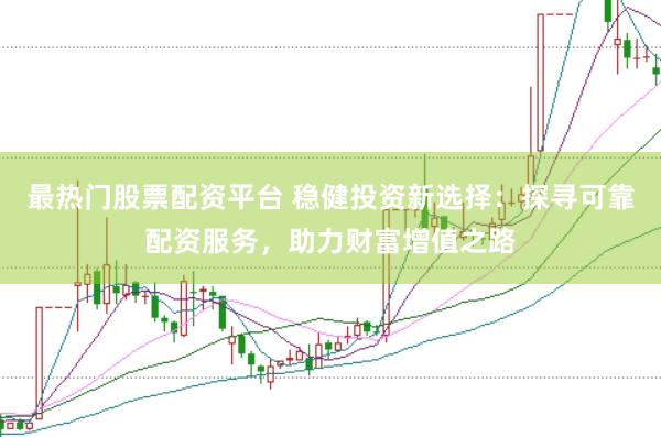 最热门股票配资平台 稳健投资新选择:探寻可靠配资服务,助力财富增值之路