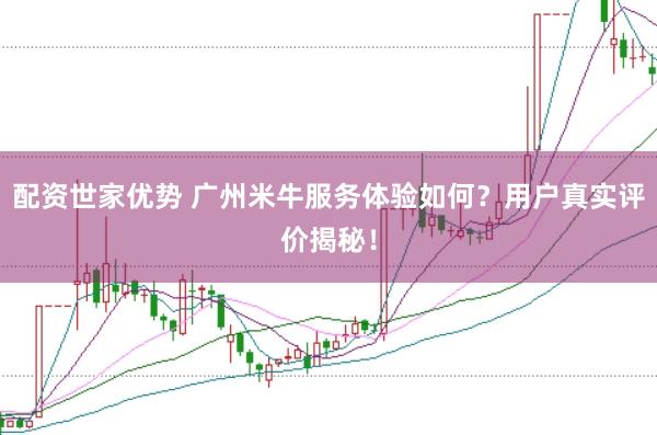 配资世家优势 广州米牛服务体验如何?用户真实评价揭秘!