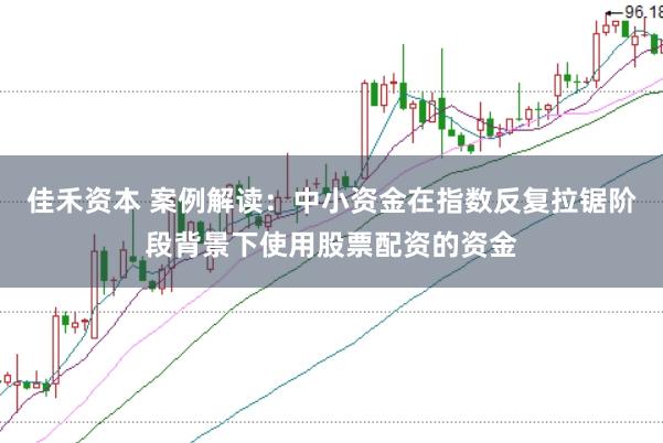 佳禾资本 案例解读:中小资金在指数反复拉锯阶段背景下使用股票配资的资金