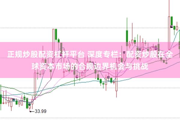 正规炒股配资杠杆平台 深度专栏:配资炒股在全球资本市场的合规边界机会与挑战
