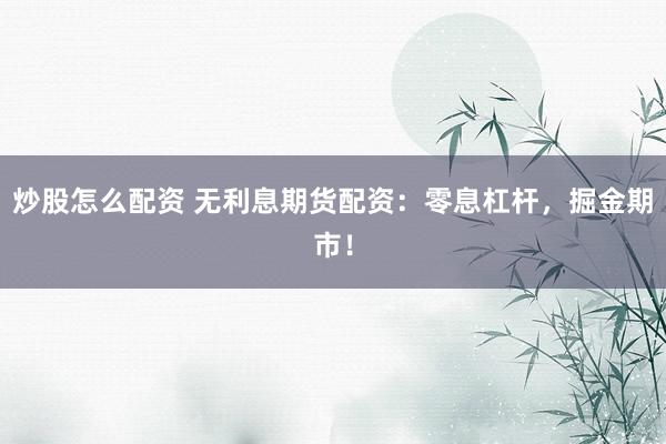 炒股怎么配资 无利息期货配资：零息杠杆，掘金期市！