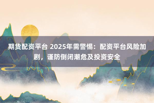 期货配资平台 2025年需警惕:配资平台风险加剧,谨防倒闭潮危及投资安全