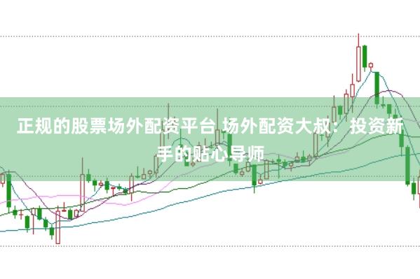 正规的股票场外配资平台 场外配资大叔：投资新手的贴心导师