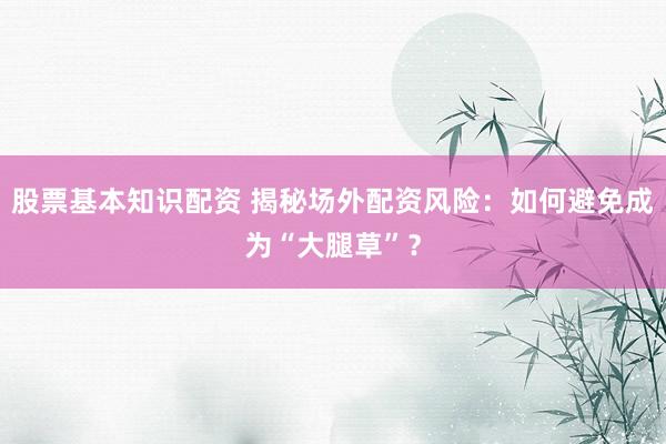 股票基本知识配资 揭秘场外配资风险：如何避免成为“大腿草”？