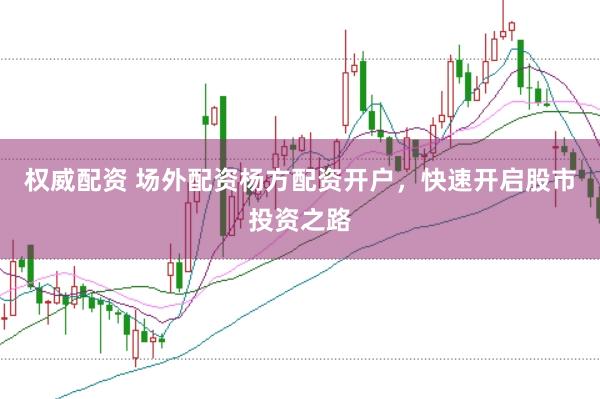 权威配资 场外配资杨方配资开户，快速开启股市投资之路
