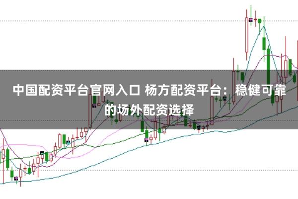 中国配资平台官网入口 杨方配资平台：稳健可靠的场外配资选择