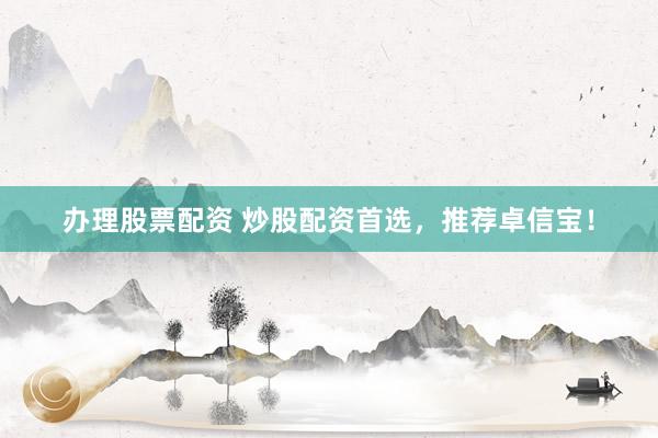 办理股票配资 炒股配资首选，推荐卓信宝！