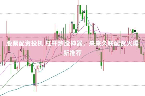 股票配资投机 杠杆炒股神器，来来久联配资火爆新推荐