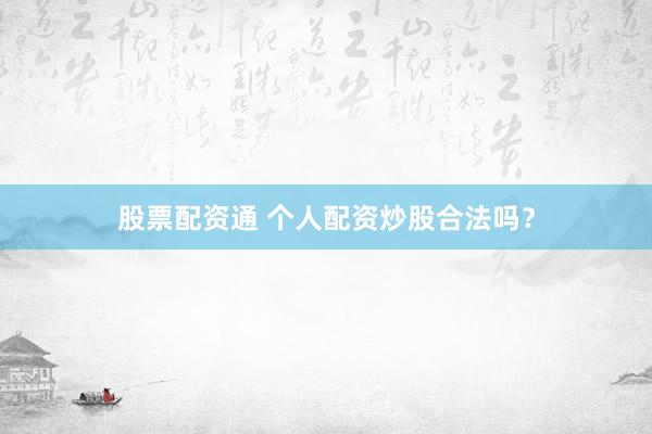 股票配资通 个人配资炒股合法吗？