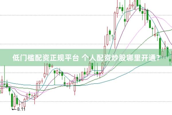 低门槛配资正规平台 个人配资炒股哪里开通？