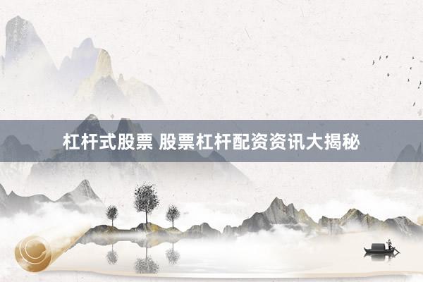 杠杆式股票 股票杠杆配资资讯大揭秘