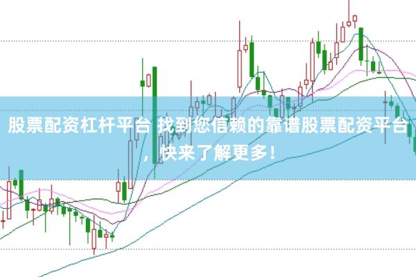 股票配资杠杆平台 找到您信赖的靠谱股票配资平台，快来了解更多！