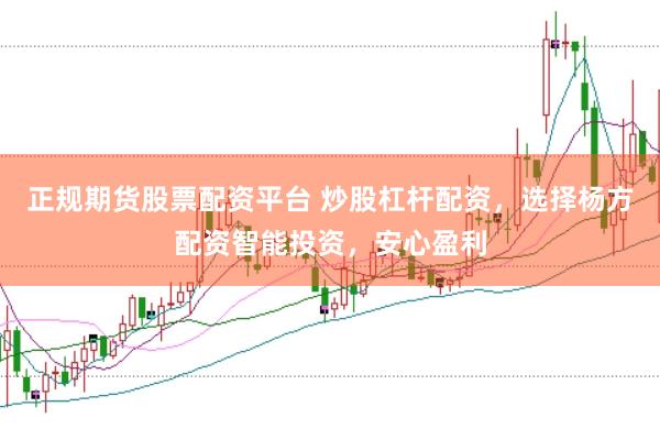 正规期货股票配资平台 炒股杠杆配资，选择杨方配资智能投资，安心盈利