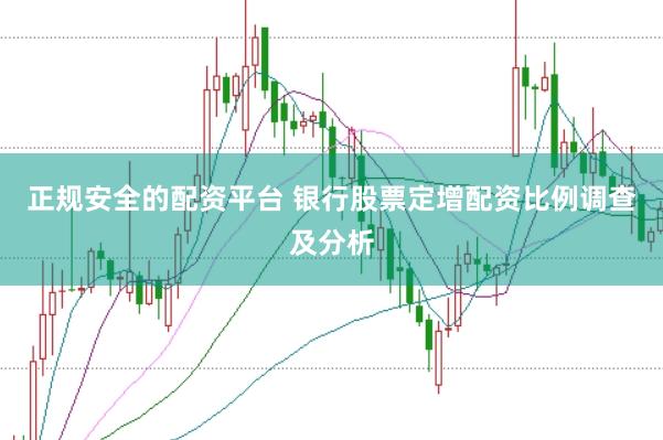 正规安全的配资平台 银行股票定增配资比例调查及分析