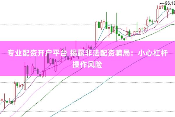 专业配资开户平台 揭露非法配资骗局：小心杠杆操作风险