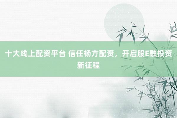 十大线上配资平台 信任杨方配资,开启股E融投资新征程