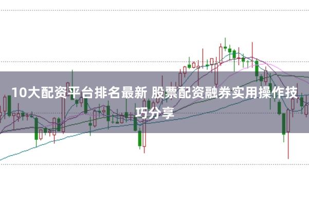 10大配资平台排名最新 股票配资融券实用操作技巧分享