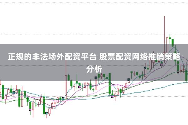 正规的非法场外配资平台 股票配资网络推销策略分析