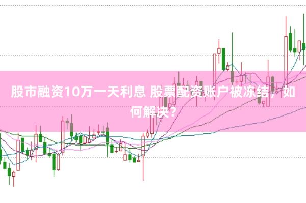 股市融资10万一天利息 股票配资账户被冻结，如何解决？