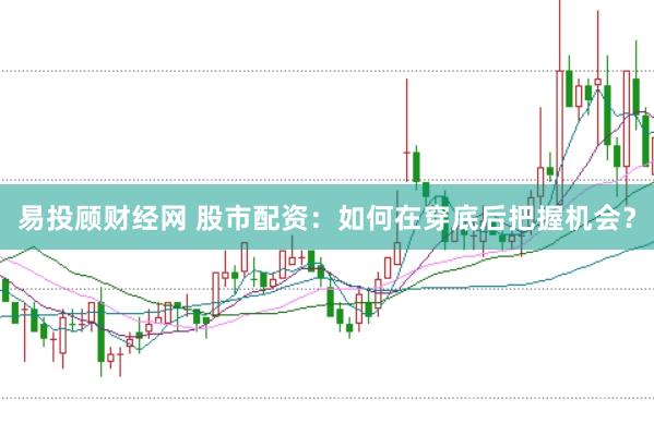 易投顾财经网 股市配资:如何在穿底后把握机会?