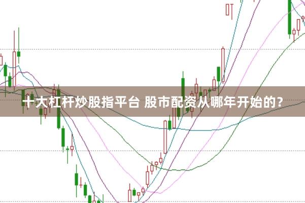 十大杠杆炒股指平台 股市配资从哪年开始的?