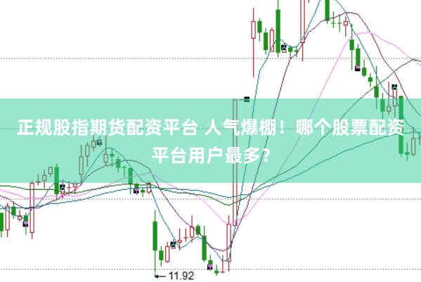正规股指期货配资平台 人气爆棚！哪个股票配资平台用户最多？