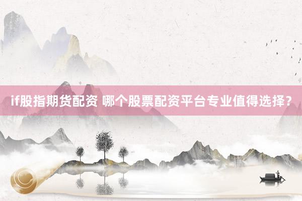 if股指期货配资 哪个股票配资平台专业值得选择？