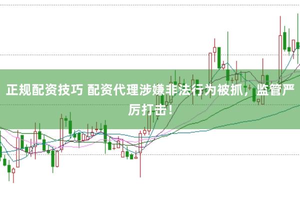 正规配资技巧 配资代理涉嫌非法行为被抓，监管严厉打击！