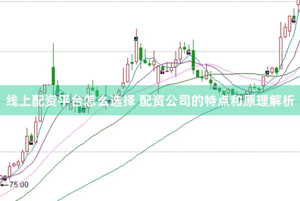 线上配资平台怎么选择 配资公司的特点和原理解析