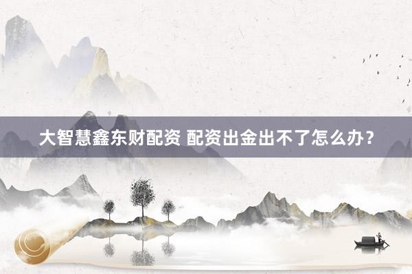 大智慧鑫东财配资 配资出金出不了怎么办？