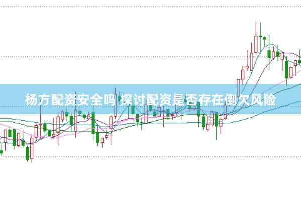 杨方配资安全吗 探讨配资是否存在倒欠风险