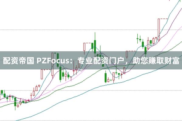 配资帝国 PZFocus：专业配资门户，助您赚取财富